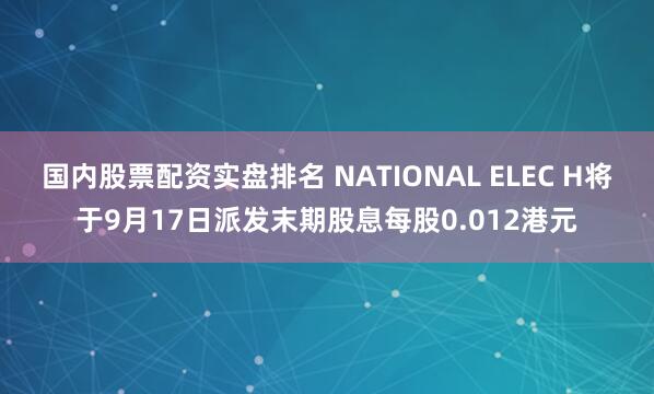 国内股票配资实盘排名 NATIONAL ELEC H将于9月17日派发末期股息每股0.012港元
