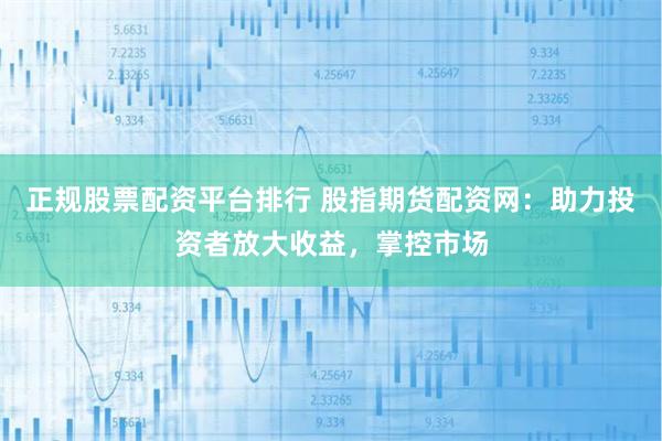 正规股票配资平台排行 股指期货配资网：助力投资者放大收益，掌控市场