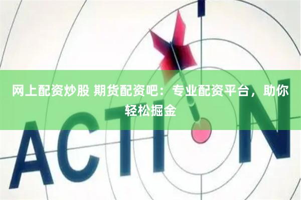网上配资炒股 期货配资吧：专业配资平台，助你轻松掘金