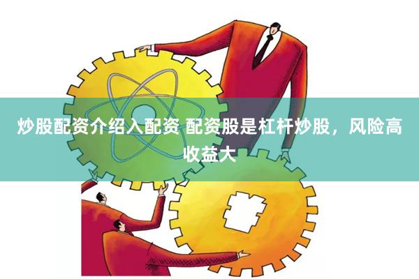 炒股配资介绍入配资 配资股是杠杆炒股，风险高收益大
