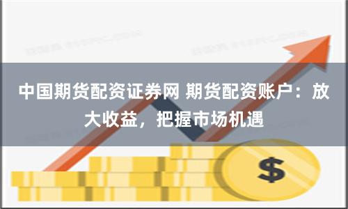 中国期货配资证券网 期货配资账户：放大收益，把握市场机遇