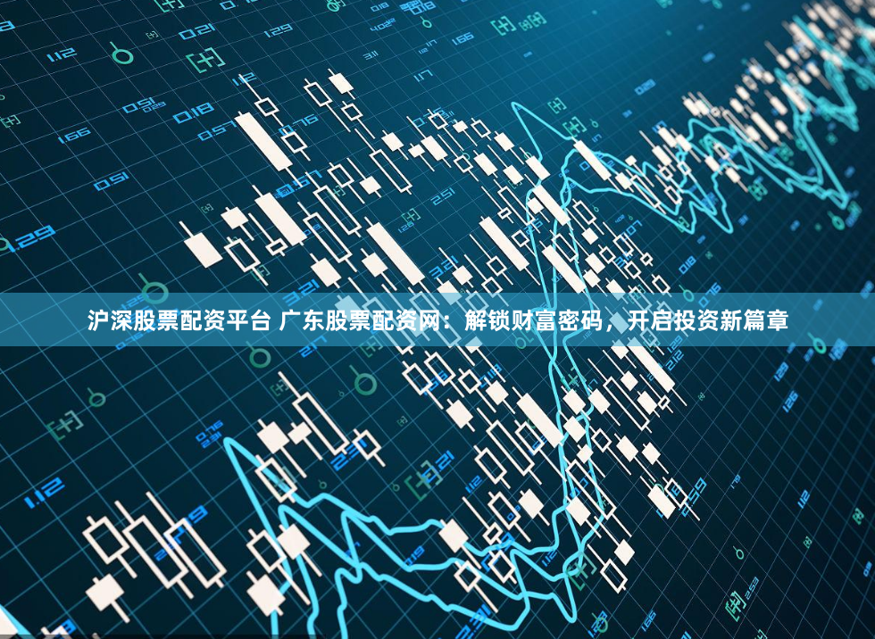 沪深股票配资平台 广东股票配资网：解锁财富密码，开启投资新篇章