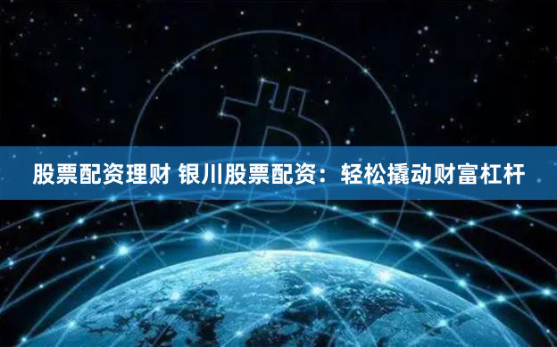 股票配资理财 银川股票配资：轻松撬动财富杠杆