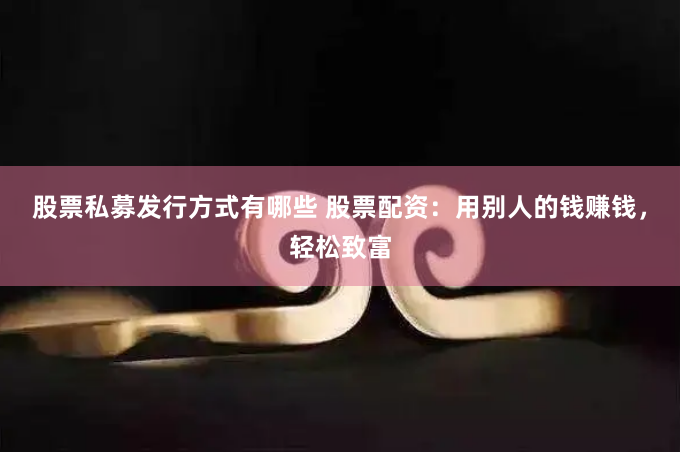 股票私募发行方式有哪些 股票配资：用别人的钱赚钱，轻松致富