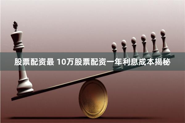 股票配资最 10万股票配资一年利息成本揭秘