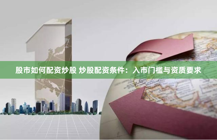 股市如何配资炒股 炒股配资条件：入市门槛与资质要求