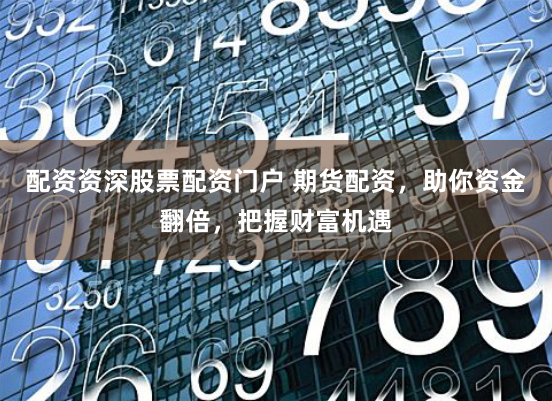 配资资深股票配资门户 期货配资，助你资金翻倍，把握财富机遇