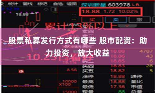 股票私募发行方式有哪些 股市配资：助力投资，放大收益