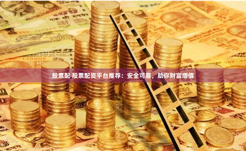 股票配 股票配资平台推荐：安全可靠，助你财富增值