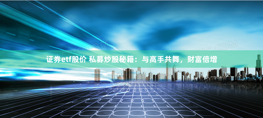 证券etf股价 私募炒股秘籍：与高手共舞，财富倍增