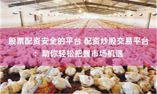 股票配资安全的平台 配资炒股交易平台：助你轻松把握市场机遇