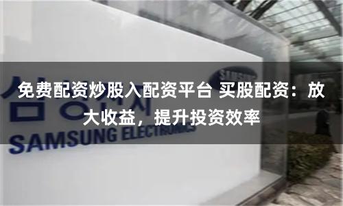 免费配资炒股入配资平台 买股配资：放大收益，提升投资效率
