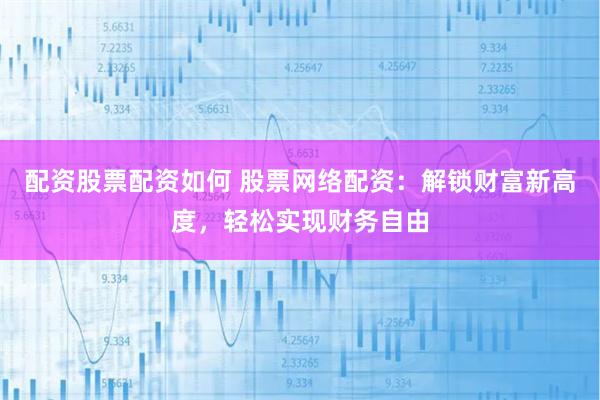 配资股票配资如何 股票网络配资：解锁财富新高度，轻松实现财务自由