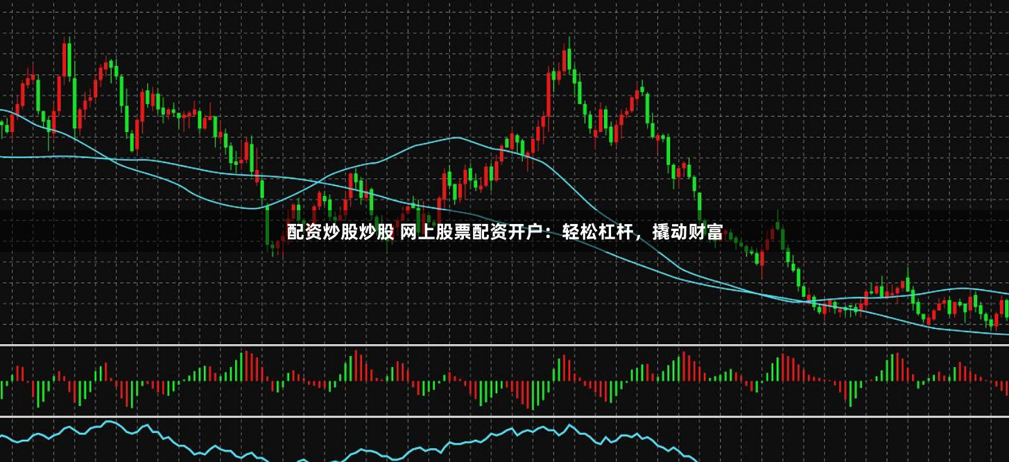配资炒股炒股 网上股票配资开户：轻松杠杆，撬动财富