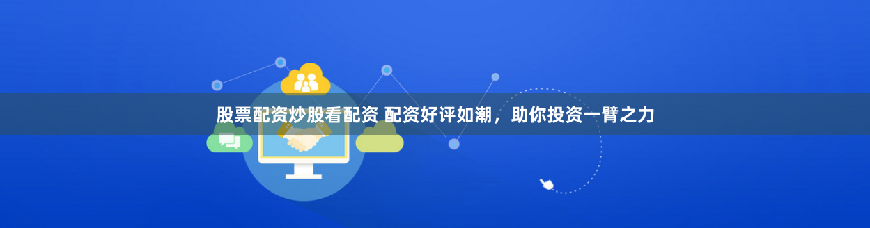 股票配资炒股看配资 配资好评如潮，助你投资一臂之力