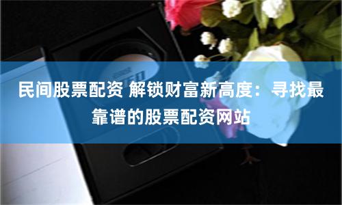 民间股票配资 解锁财富新高度：寻找最靠谱的股票配资网站