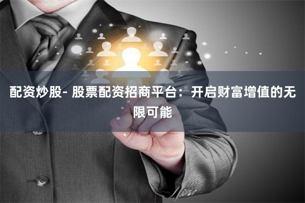 配资炒股- 股票配资招商平台：开启财富增值的无限可能