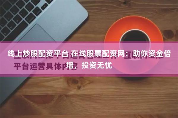 线上炒股配资平台 在线股票配资网：助你资金倍增，投资无忧