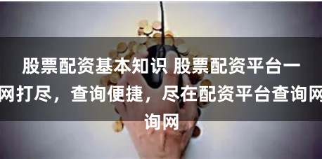 股票配资基本知识 股票配资平台一网打尽，查询便捷，尽在配资平台查询网