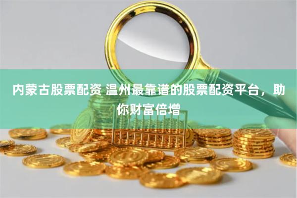内蒙古股票配资 温州最靠谱的股票配资平台，助你财富倍增