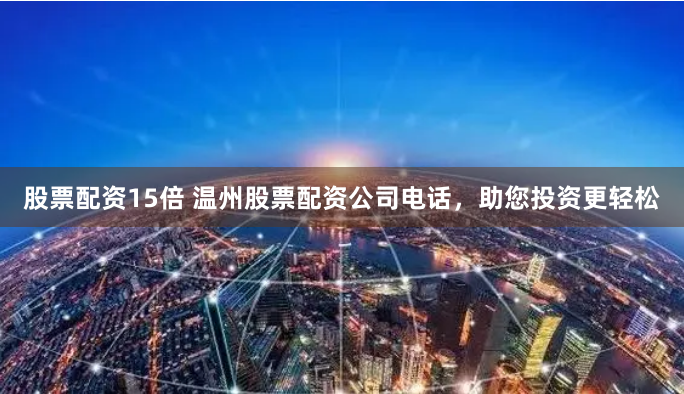 股票配资15倍 温州股票配资公司电话，助您投资更轻松