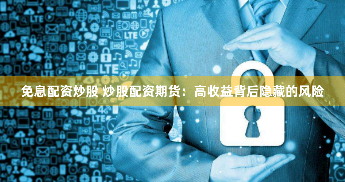 免息配资炒股 炒股配资期货：高收益背后隐藏的风险