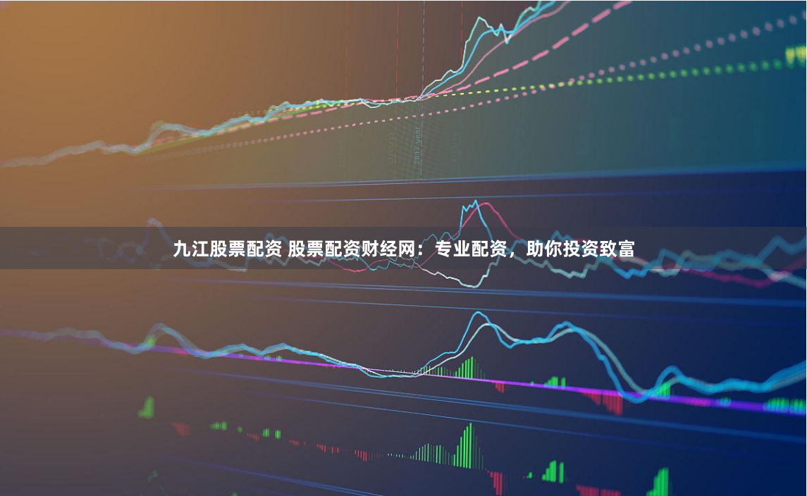 九江股票配资 股票配资财经网：专业配资，助你投资致富