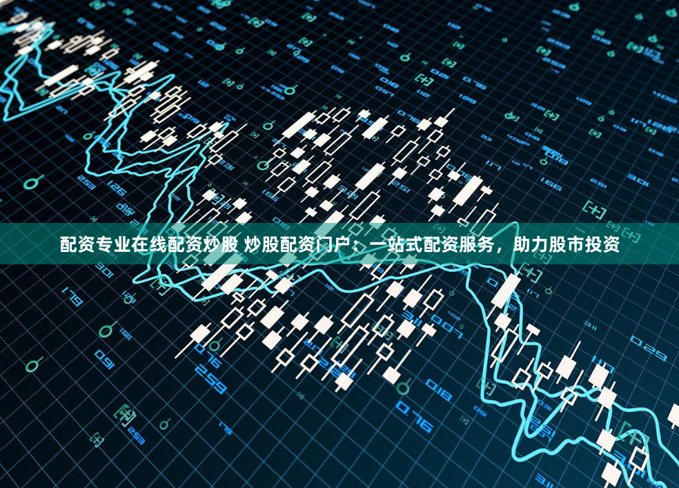 配资专业在线配资炒股 炒股配资门户：一站式配资服务，助力股市投资