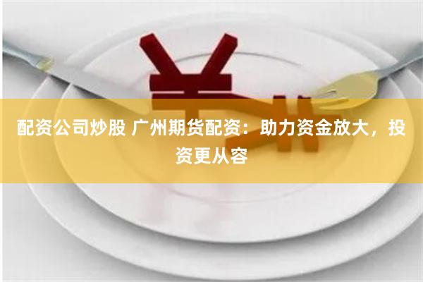 配资公司炒股 广州期货配资：助力资金放大，投资更从容