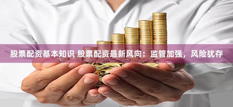 股票配资基本知识 股票配资最新风向：监管加强，风险犹存