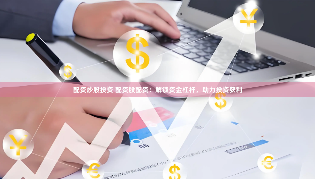 配资炒股投资 配资股配资：解锁资金杠杆，助力投资获利