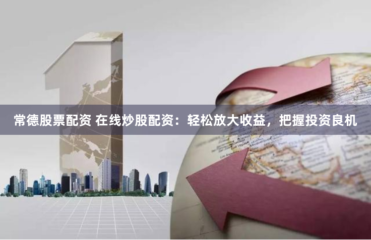 常德股票配资 在线炒股配资：轻松放大收益，把握投资良机