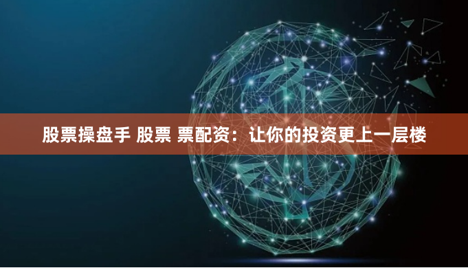 股票操盘手 股票 票配资：让你的投资更上一层楼