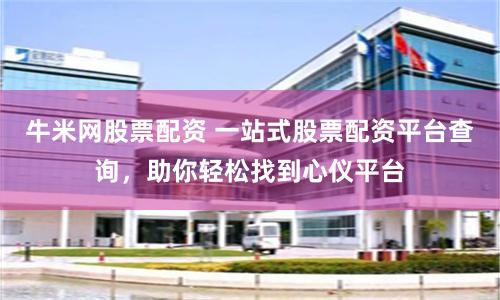 牛米网股票配资 一站式股票配资平台查询，助你轻松找到心仪平台