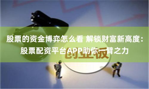 股票的资金博弈怎么看 解锁财富新高度：股票配资平台APP助你一臂之力