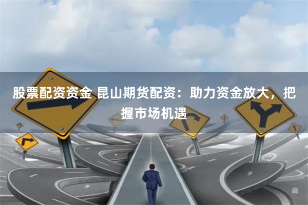 股票配资资金 昆山期货配资：助力资金放大，把握市场机遇