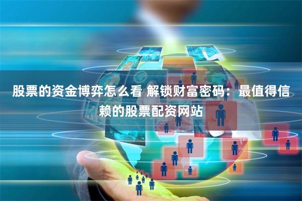 股票的资金博弈怎么看 解锁财富密码：最值得信赖的股票配资网站