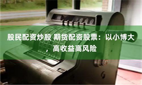 股民配资炒股 期货配资股票：以小博大，高收益高风险