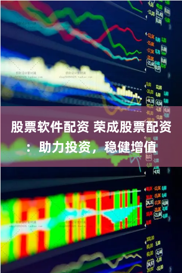 股票软件配资 荣成股票配资：助力投资，稳健增值
