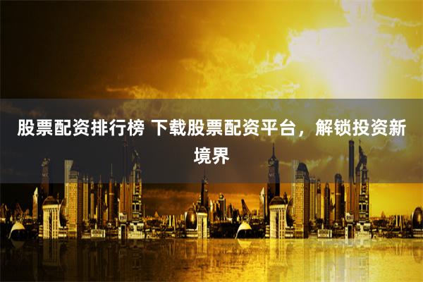 股票配资排行榜 下载股票配资平台，解锁投资新境界