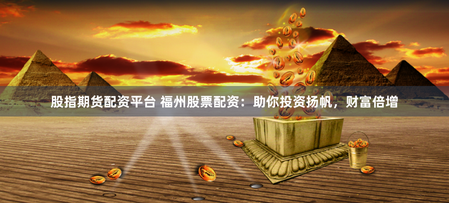 股指期货配资平台 福州股票配资：助你投资扬帆，财富倍增