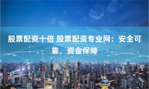 股票配资十倍 股票配资专业网：安全可靠，资金保障