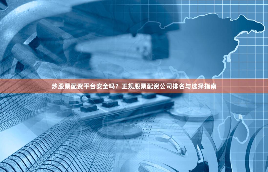 炒股票配资平台安全吗？正规股票配资公司排名与选择指南