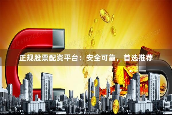 正规股票配资平台：安全可靠，首选推荐