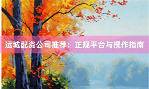 运城配资公司推荐：正规平台与操作指南