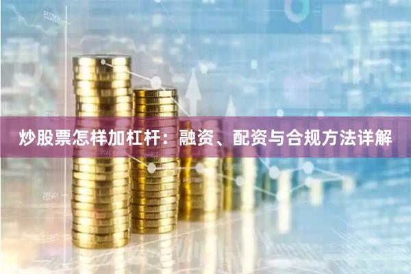 炒股票怎样加杠杆：融资、配资与合规方法详解