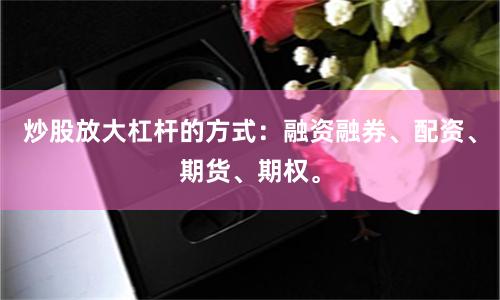 炒股放大杠杆的方式：融资融券、配资、期货、期权。