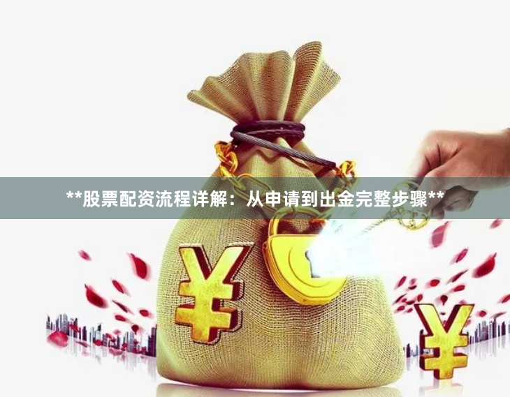 **股票配资流程详解：从申请到出金完整步骤**