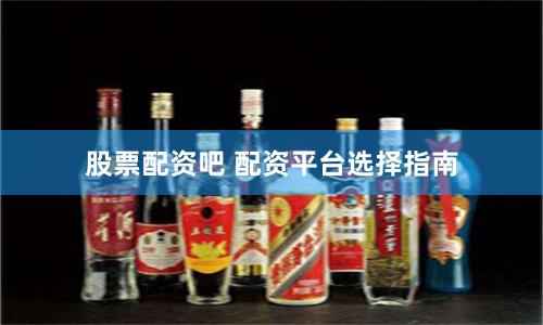 股票配资吧 配资平台选择指南
