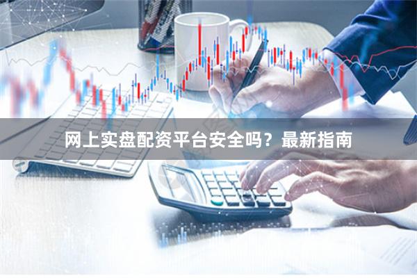网上实盘配资平台安全吗？最新指南